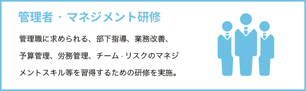 管理者・マネジメント研修
管理職に求められる、部下指導、業務改善、予算管理、労務管理、チーム·リスクのマネジメントスキル等を習得するための研修を実施。